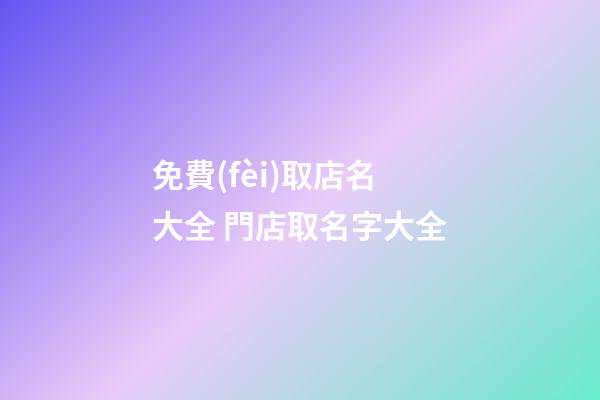 免費(fèi)取店名大全 門店取名字大全